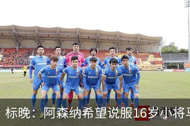 标晚：阿森纳希望说服16岁小将马丁留下